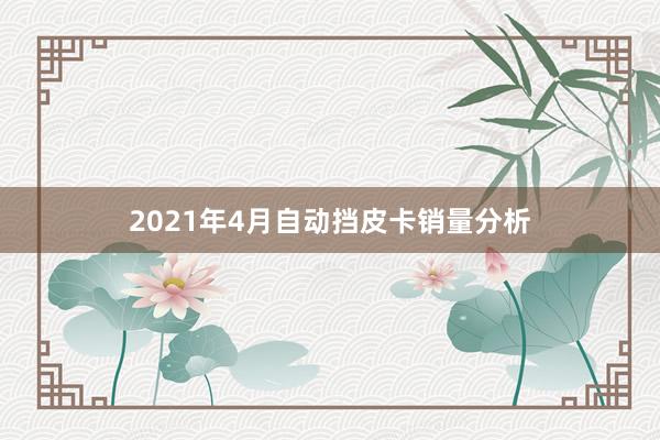 2021年4月自动挡皮卡销量分析