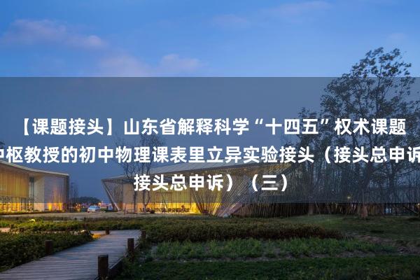 【课题接头】山东省解释科学“十四五”权术课题：基于中枢教授的初中物理课表里立异实验接头（接头总申诉）（三）