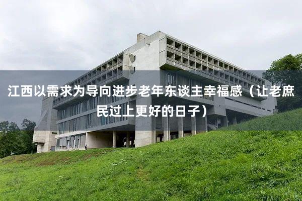 江西以需求为导向进步老年东谈主幸福感（让老庶民过上更好的日子）