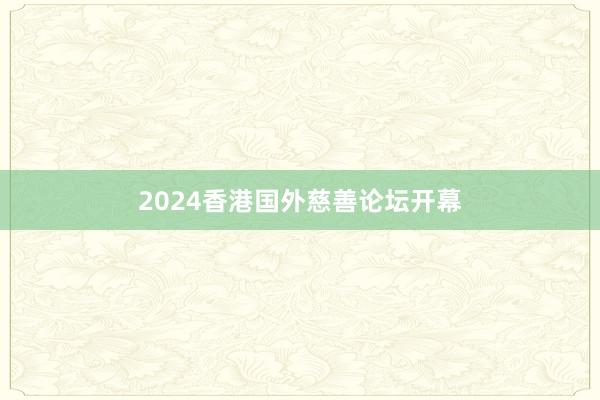 2024香港国外慈善论坛开幕