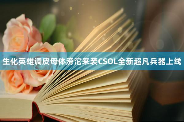 生化英雄调皮母体滂沱来袭CSOL全新超凡兵器上线