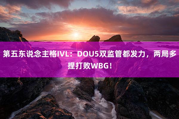 第五东说念主格IVL：DOU5双监管都发力，两局多捏打败WBG！