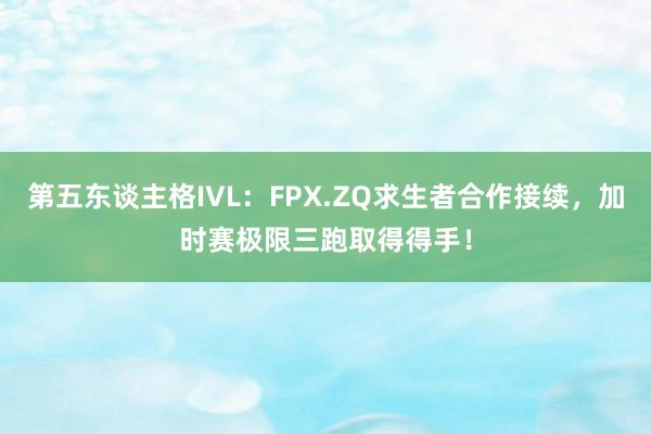 第五东谈主格IVL：FPX.ZQ求生者合作接续，加时赛极限三跑取得得手！