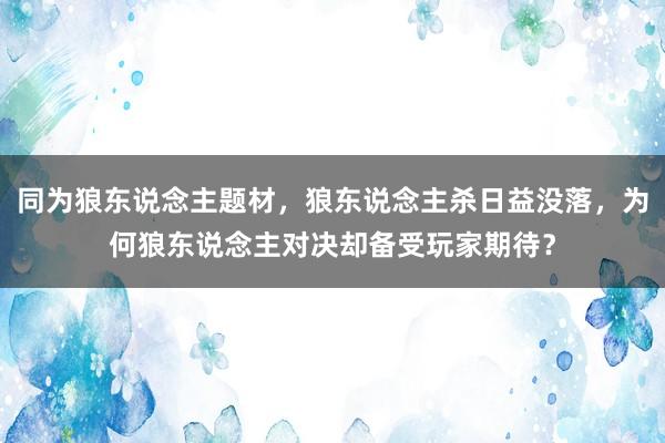 同为狼东说念主题材，狼东说念主杀日益没落，为何狼东说念主对决却备受玩家期待？