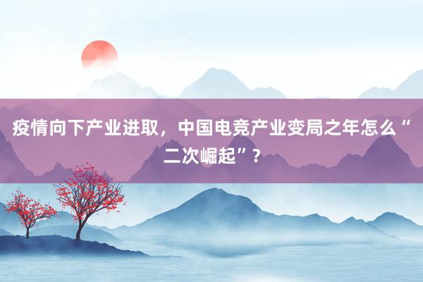 疫情向下产业进取，中国电竞产业变局之年怎么“二次崛起”？