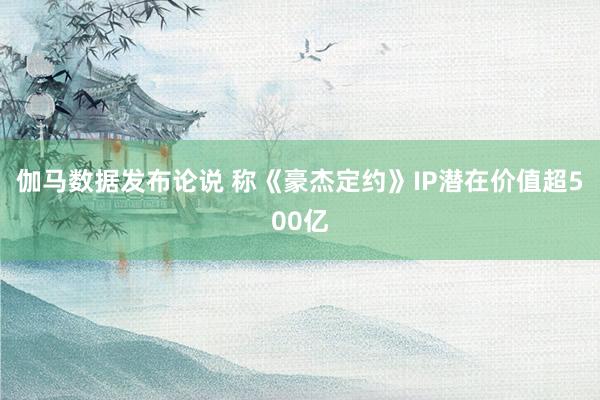 伽马数据发布论说 称《豪杰定约》IP潜在价值超500亿