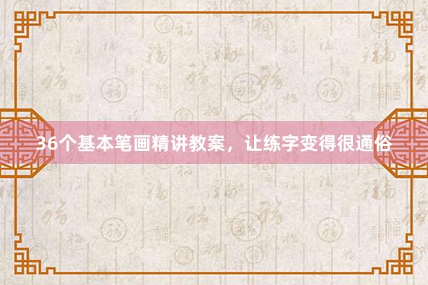 36个基本笔画精讲教案，让练字变得很通俗