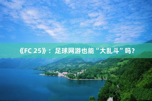 《FC 25》：足球网游也能“大乱斗”吗？