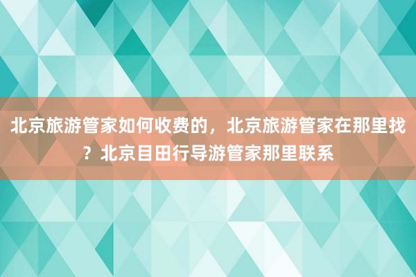 北京旅游管家如何收费的，北京旅游管家在那里找？北京目田行导游管家那里联系