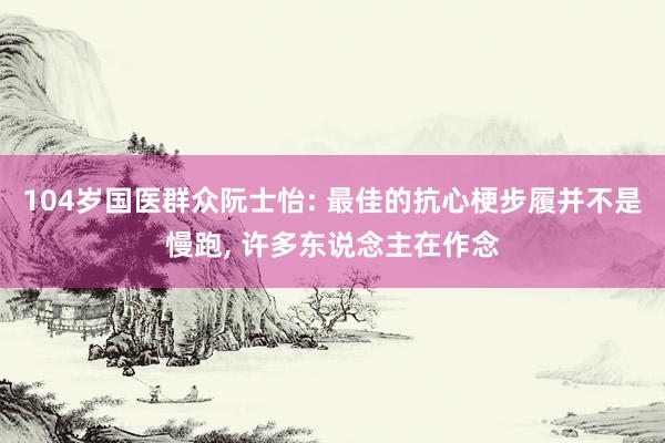 104岁国医群众阮士怡: 最佳的抗心梗步履并不是慢跑, 许多东说念主在作念