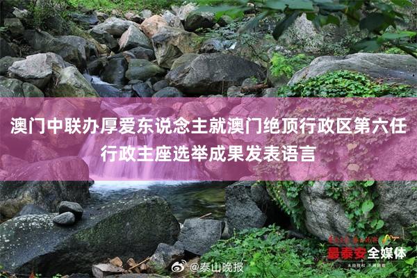 澳门中联办厚爱东说念主就澳门绝顶行政区第六任行政主座选举成果发表语言