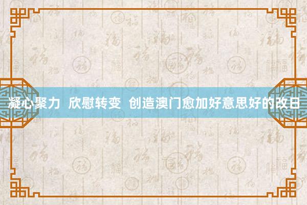 凝心聚力  欣慰转变  创造澳门愈加好意思好的改日