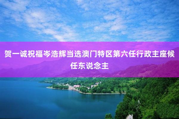 贺一诚祝福岑浩辉当选澳门特区第六任行政主座候任东说念主