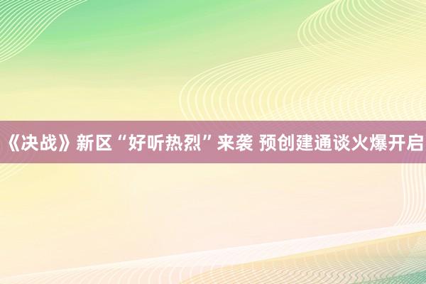 《决战》新区“好听热烈”来袭 预创建通谈火爆开启