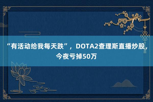 “有活动给我每天跌”，DOTA2查理斯直播炒股，今夜亏掉50万