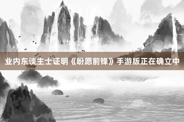 业内东谈主士证明《盼愿前锋》手游版正在确立中