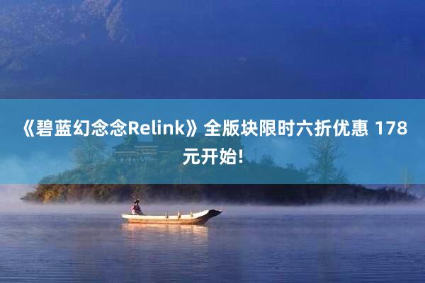 《碧蓝幻念念Relink》全版块限时六折优惠 178元开始!