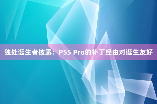 独处诞生者披露：PS5 Pro的补丁经由对诞生友好