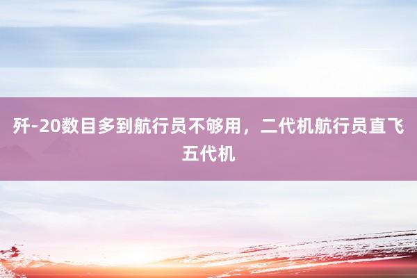 歼-20数目多到航行员不够用，二代机航行员直飞五代机