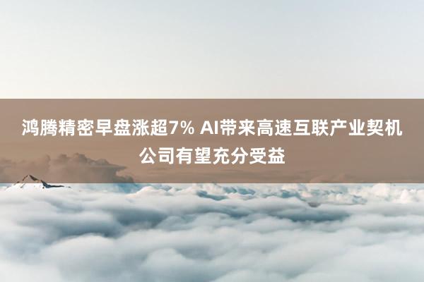 鸿腾精密早盘涨超7% AI带来高速互联产业契机公司有望充分受益