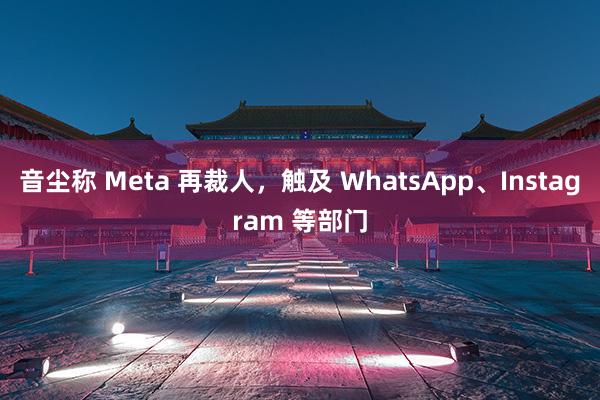 音尘称 Meta 再裁人，触及 WhatsApp、Instagram 等部门