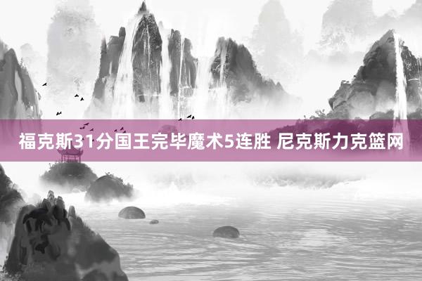 福克斯31分国王完毕魔术5连胜 尼克斯力克篮网