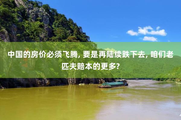 中国的房价必须飞腾, 要是再陆续跌下去, 咱们老匹夫赔本的更多?