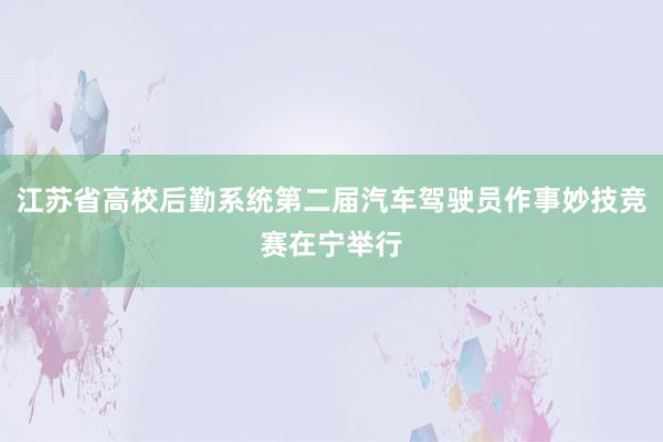 江苏省高校后勤系统第二届汽车驾驶员作事妙技竞赛在宁举行