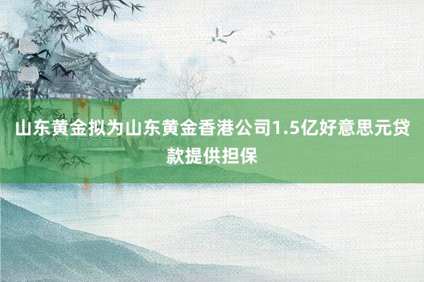 山东黄金拟为山东黄金香港公司1.5亿好意思元贷款提供担保