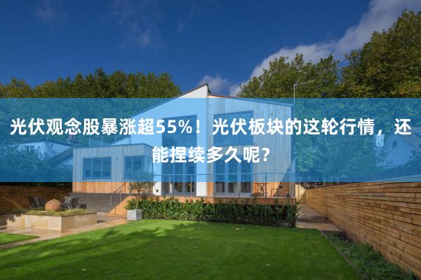 光伏观念股暴涨超55%！光伏板块的这轮行情，还能捏续多久呢？