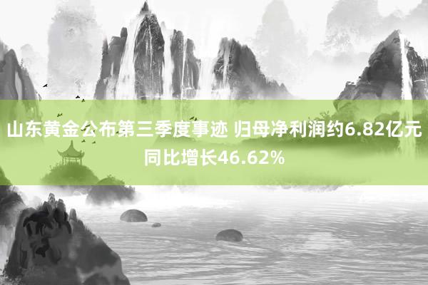 山东黄金公布第三季度事迹 归母净利润约6.82亿元同比增长46.62%