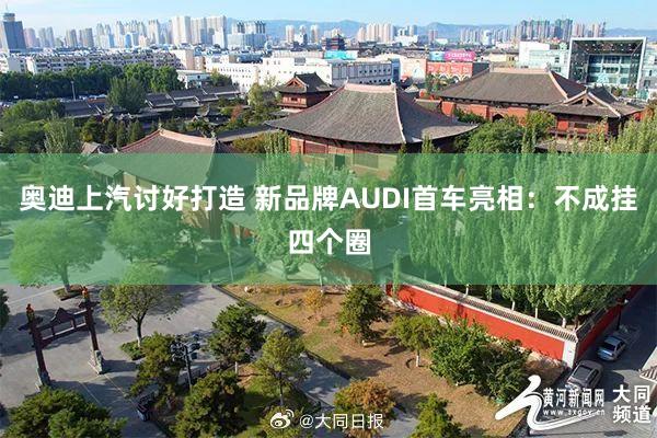 奥迪上汽讨好打造 新品牌AUDI首车亮相：不成挂四个圈