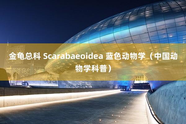 金龟总科 Scarabaeoidea 蓝色动物学（中国动物学科普）