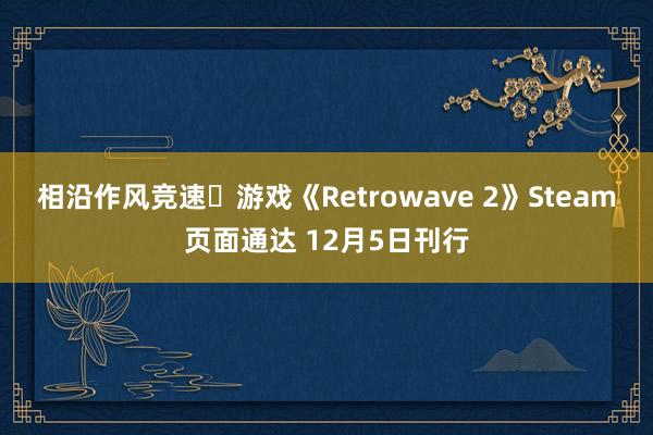 相沿作风竞速‎游戏《Retrowave 2》Steam页面通达 12月5日刊行