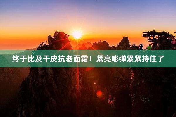 终于比及干皮抗老面霜！紧亮嘭弹紧紧持住了