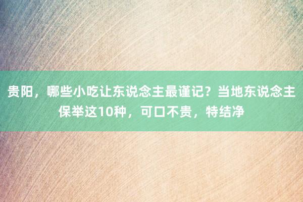 贵阳，哪些小吃让东说念主最谨记？当地东说念主保举这10种，可口不贵，特结净