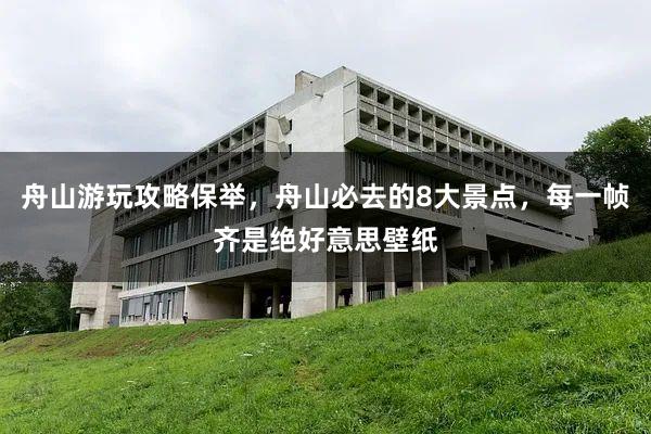 舟山游玩攻略保举，舟山必去的8大景点，每一帧齐是绝好意思壁纸