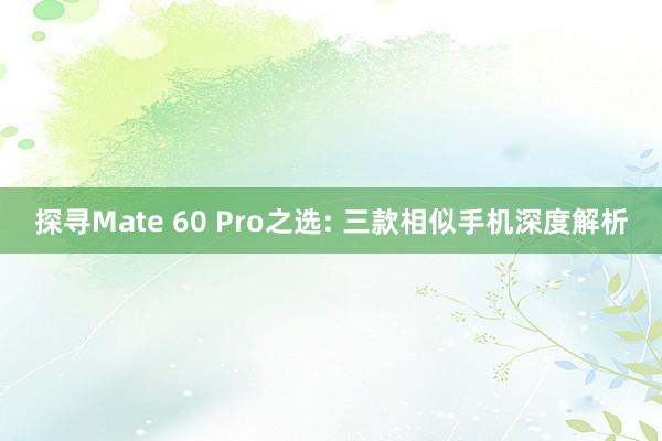 探寻Mate 60 Pro之选: 三款相似手机深度解析