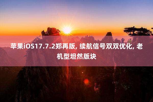 苹果iOS17.7.2郑再版, 续航信号双双优化, 老机型坦然版块