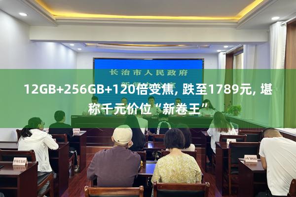 12GB+256GB+120倍变焦, 跌至1789元, 堪称千元价位“新卷王”