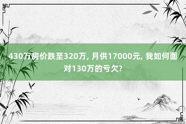 430万房价跌至320万, 月供17000元, 我如何面对130万的亏欠?