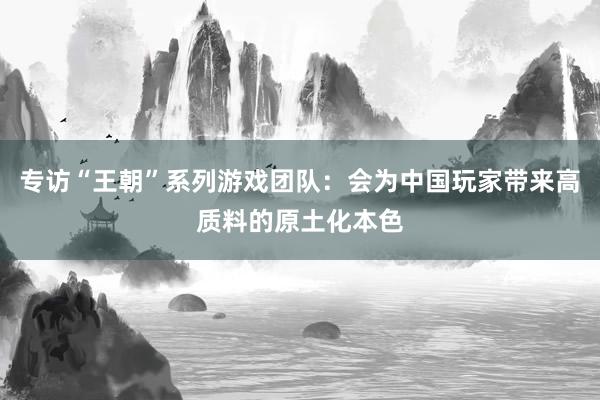 专访“王朝”系列游戏团队：会为中国玩家带来高质料的原土化本色